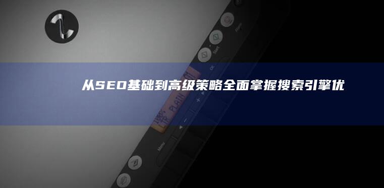 从SEO基础到高级策略：全面掌握搜索引擎优化技巧