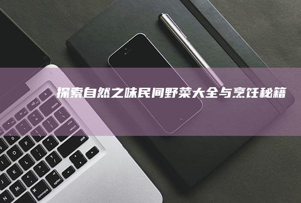 探索自然之味：民间野菜大全与烹饪秘籍